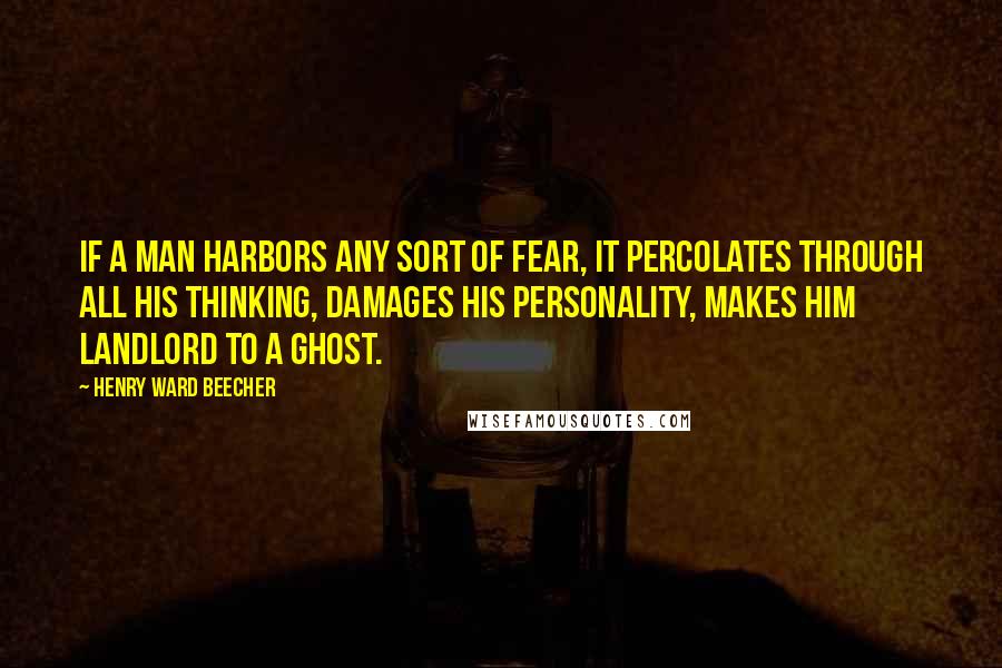 Henry Ward Beecher Quotes: If a man harbors any sort of fear, it percolates through all his thinking, damages his personality, makes him landlord to a ghost.