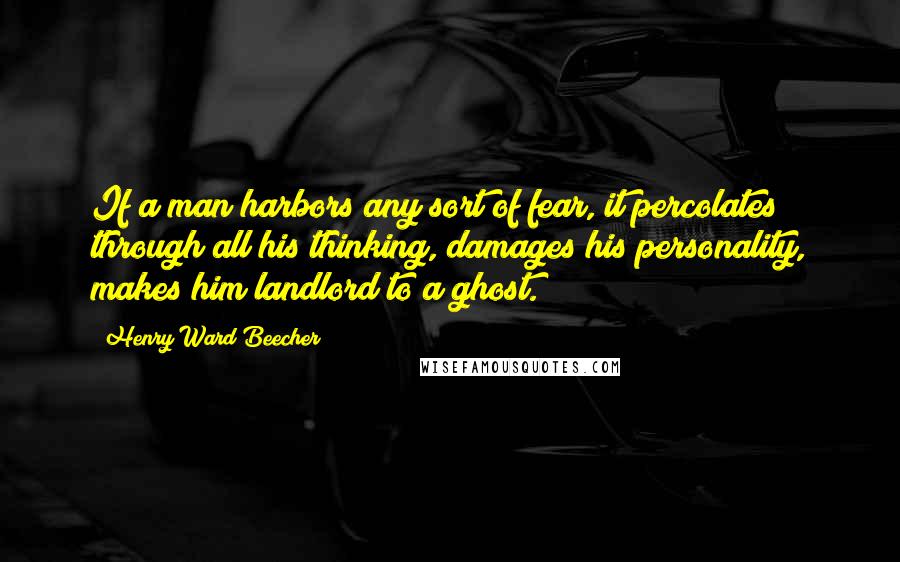 Henry Ward Beecher Quotes: If a man harbors any sort of fear, it percolates through all his thinking, damages his personality, makes him landlord to a ghost.