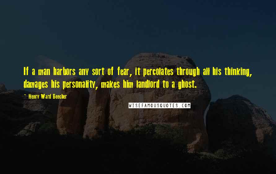 Henry Ward Beecher Quotes: If a man harbors any sort of fear, it percolates through all his thinking, damages his personality, makes him landlord to a ghost.