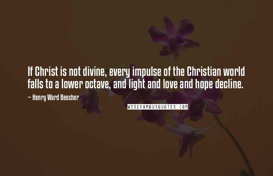 Henry Ward Beecher Quotes: If Christ is not divine, every impulse of the Christian world falls to a lower octave, and light and love and hope decline.