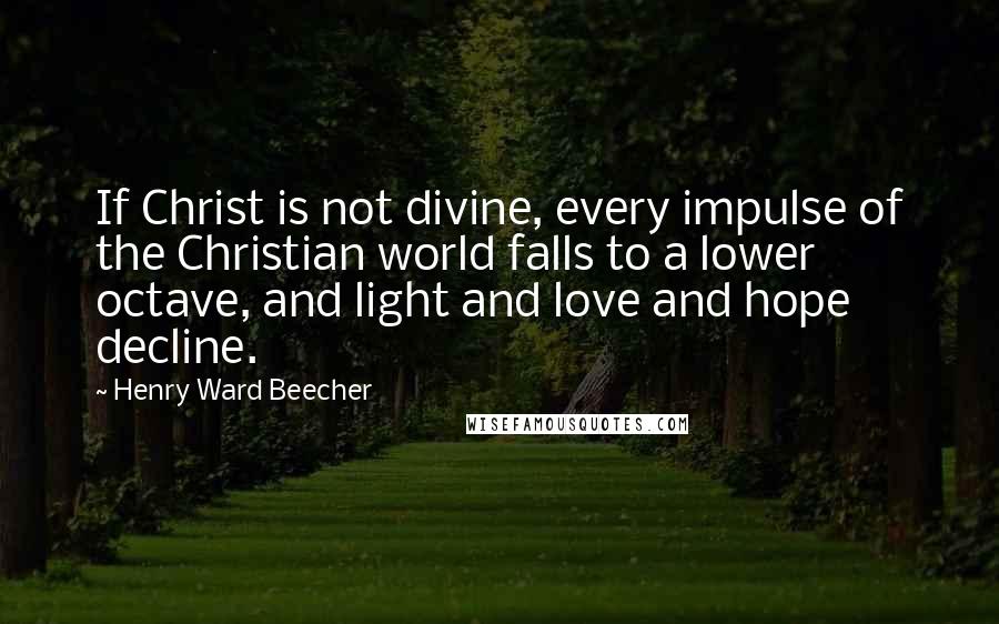 Henry Ward Beecher Quotes: If Christ is not divine, every impulse of the Christian world falls to a lower octave, and light and love and hope decline.