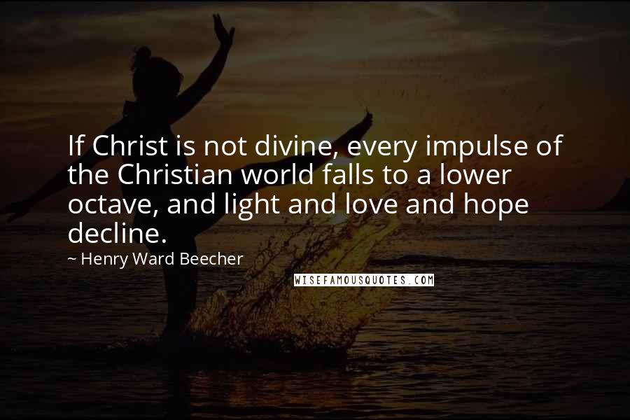 Henry Ward Beecher Quotes: If Christ is not divine, every impulse of the Christian world falls to a lower octave, and light and love and hope decline.