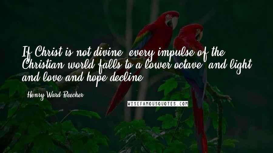 Henry Ward Beecher Quotes: If Christ is not divine, every impulse of the Christian world falls to a lower octave, and light and love and hope decline.