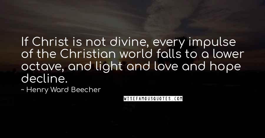 Henry Ward Beecher Quotes: If Christ is not divine, every impulse of the Christian world falls to a lower octave, and light and love and hope decline.