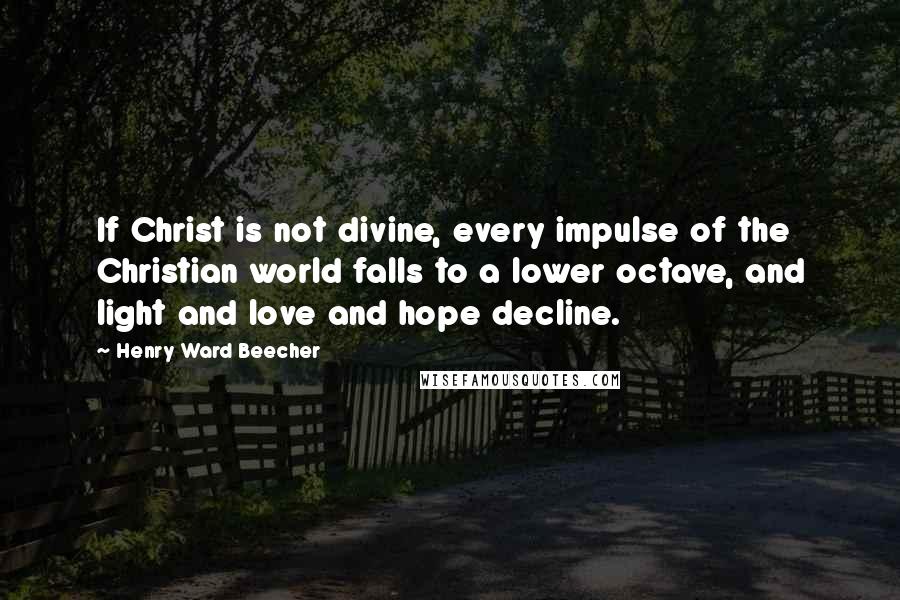 Henry Ward Beecher Quotes: If Christ is not divine, every impulse of the Christian world falls to a lower octave, and light and love and hope decline.
