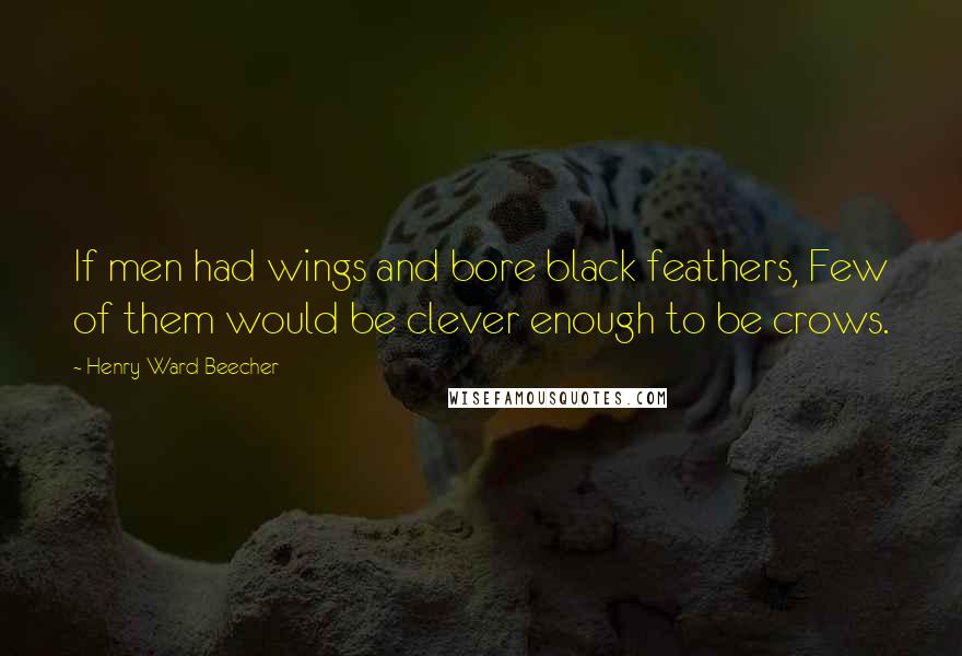 Henry Ward Beecher Quotes: If men had wings and bore black feathers, Few of them would be clever enough to be crows.