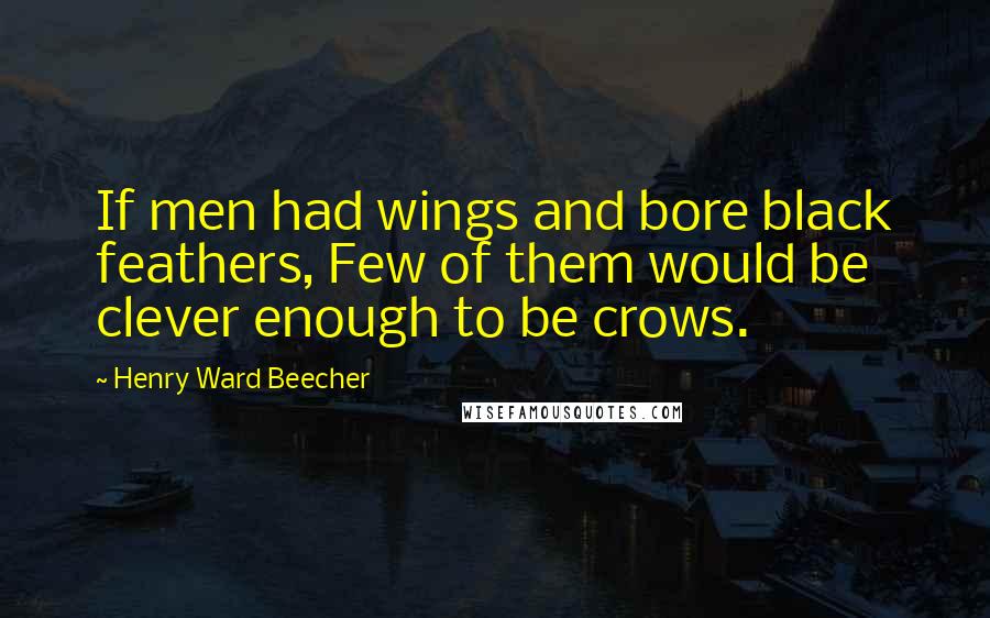 Henry Ward Beecher Quotes: If men had wings and bore black feathers, Few of them would be clever enough to be crows.