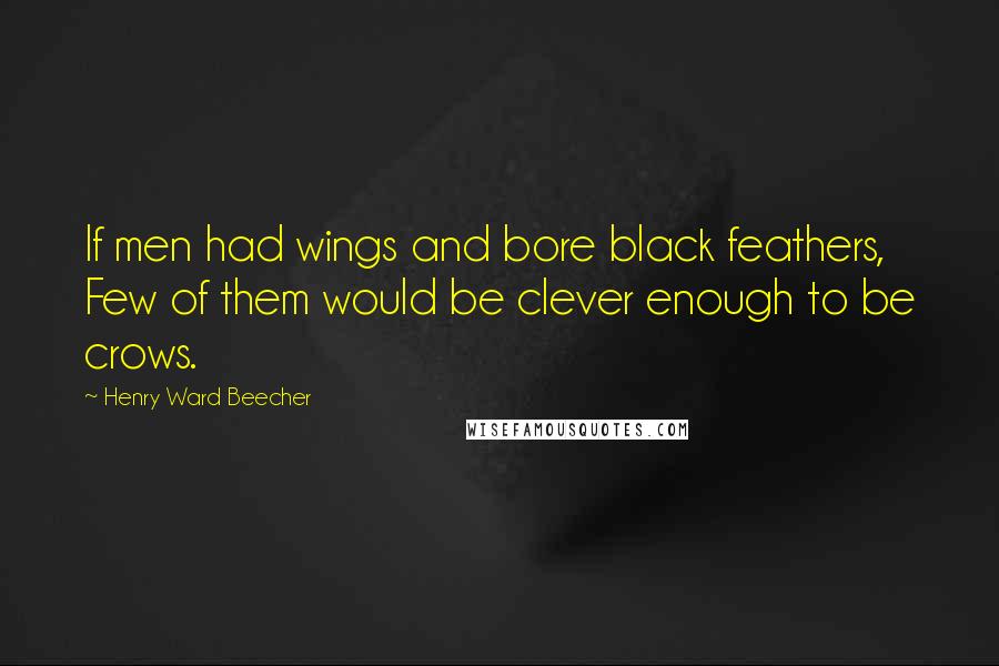 Henry Ward Beecher Quotes: If men had wings and bore black feathers, Few of them would be clever enough to be crows.