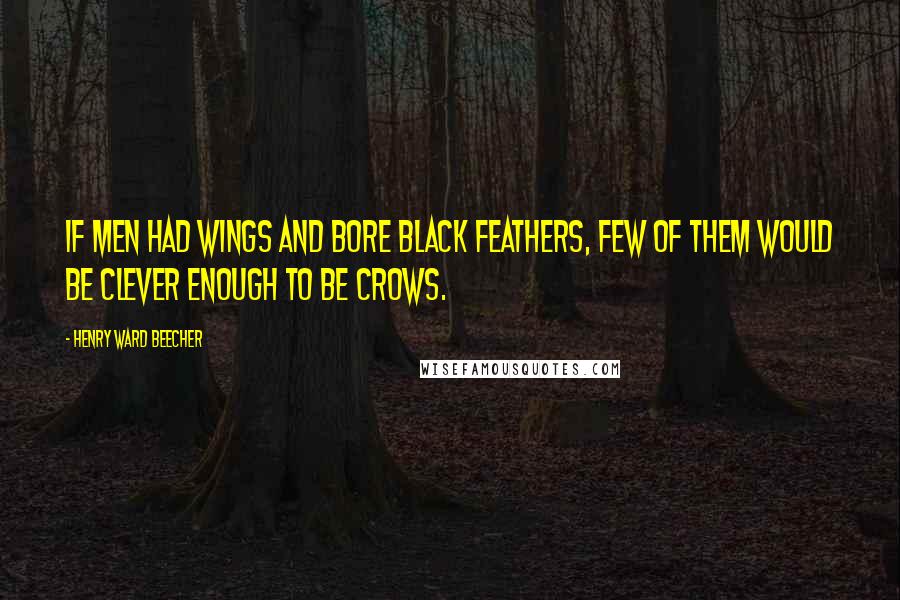 Henry Ward Beecher Quotes: If men had wings and bore black feathers, Few of them would be clever enough to be crows.