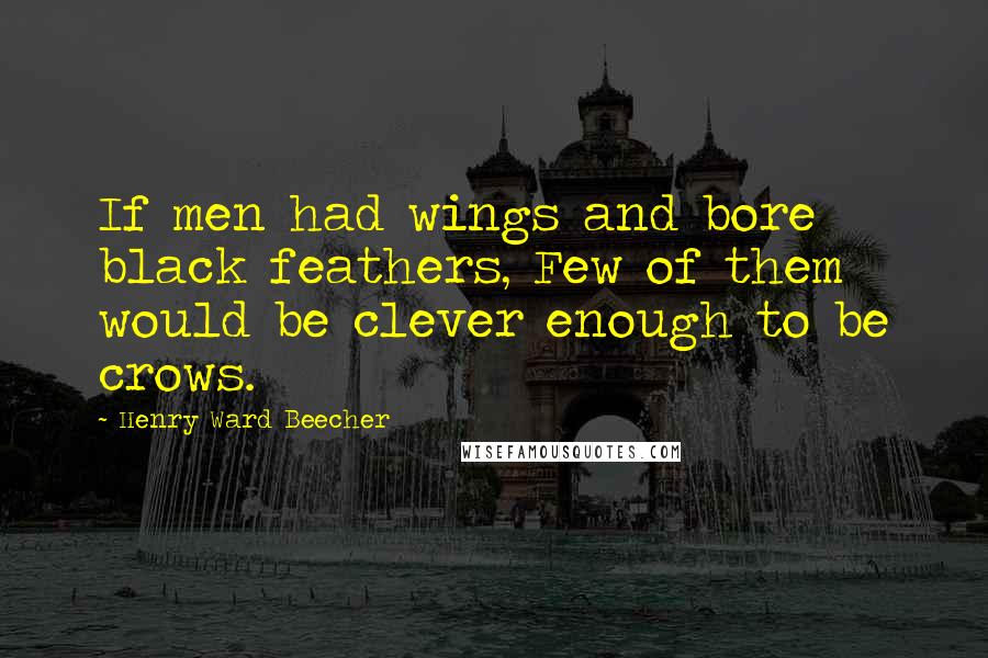 Henry Ward Beecher Quotes: If men had wings and bore black feathers, Few of them would be clever enough to be crows.