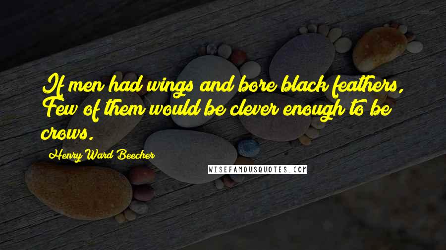 Henry Ward Beecher Quotes: If men had wings and bore black feathers, Few of them would be clever enough to be crows.