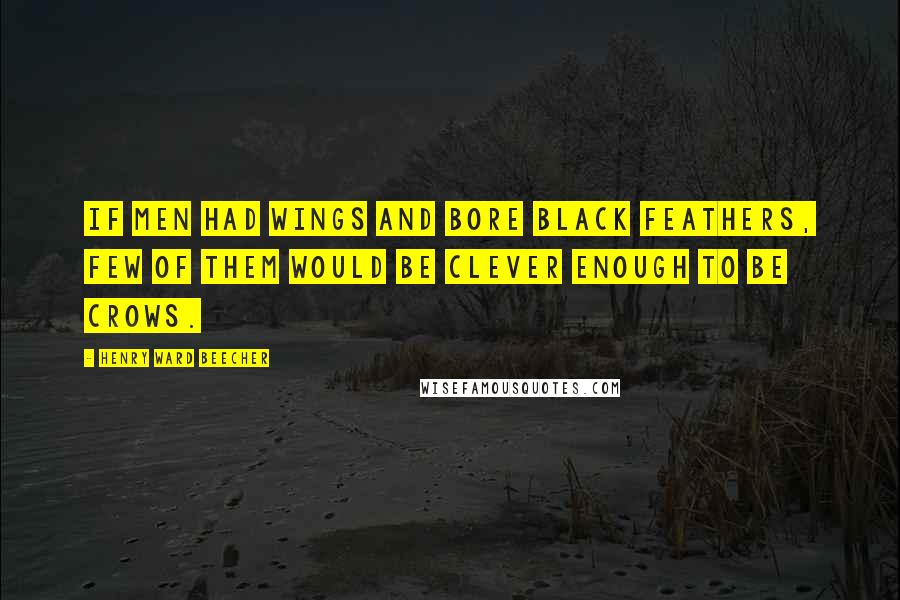 Henry Ward Beecher Quotes: If men had wings and bore black feathers, Few of them would be clever enough to be crows.