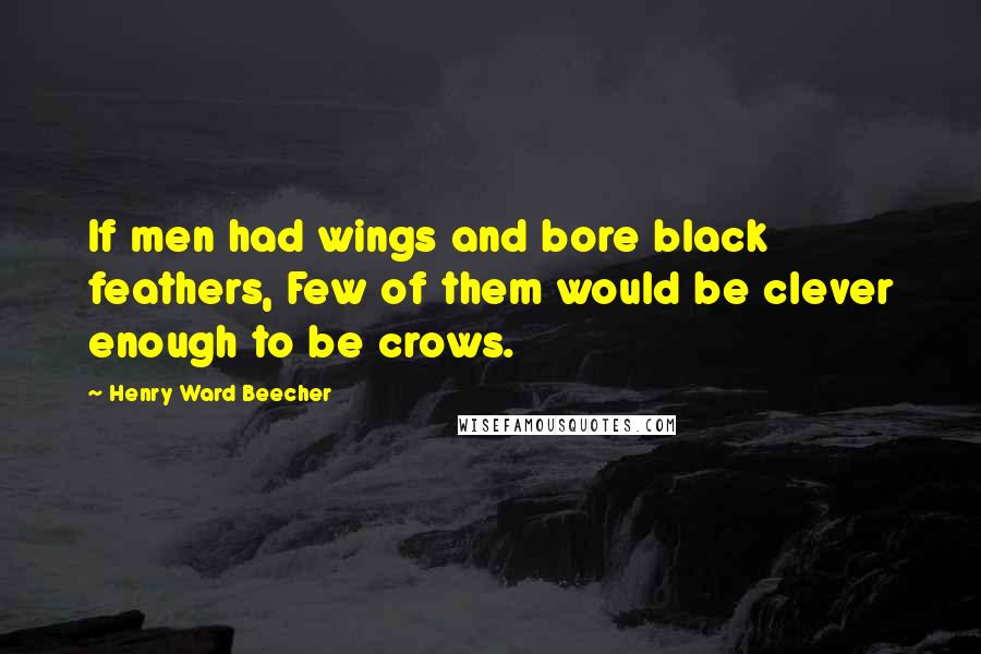 Henry Ward Beecher Quotes: If men had wings and bore black feathers, Few of them would be clever enough to be crows.