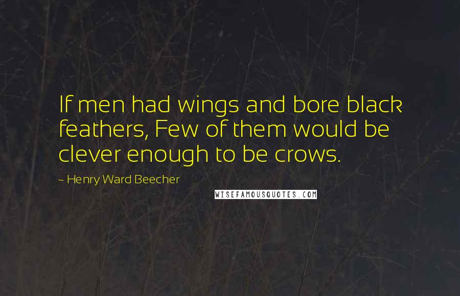 Henry Ward Beecher Quotes: If men had wings and bore black feathers, Few of them would be clever enough to be crows.