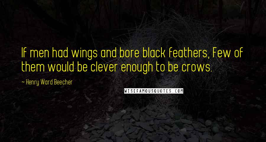 Henry Ward Beecher Quotes: If men had wings and bore black feathers, Few of them would be clever enough to be crows.