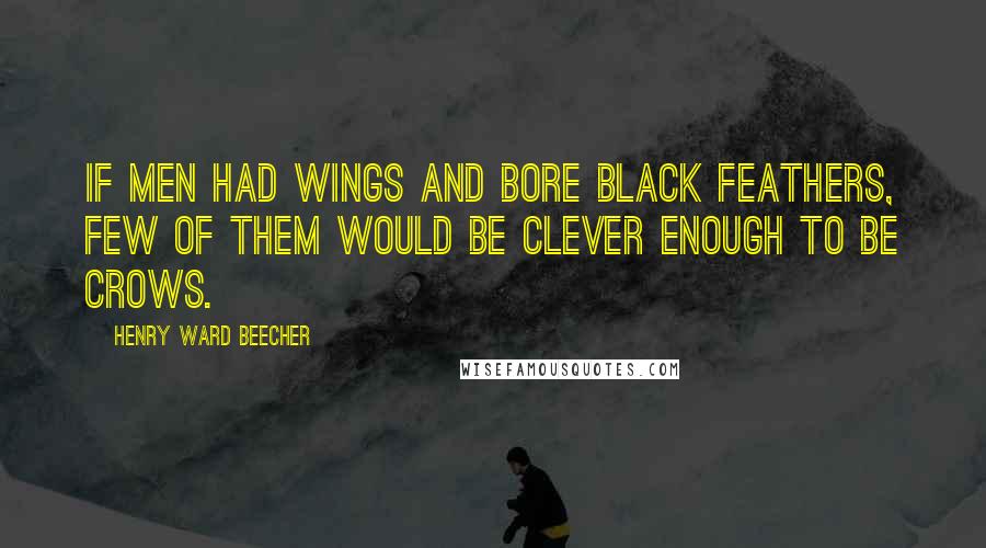 Henry Ward Beecher Quotes: If men had wings and bore black feathers, Few of them would be clever enough to be crows.