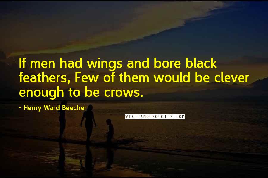 Henry Ward Beecher Quotes: If men had wings and bore black feathers, Few of them would be clever enough to be crows.