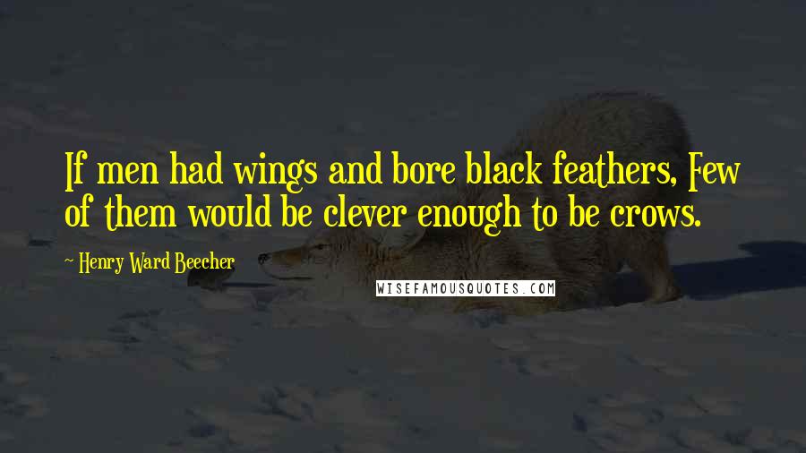 Henry Ward Beecher Quotes: If men had wings and bore black feathers, Few of them would be clever enough to be crows.