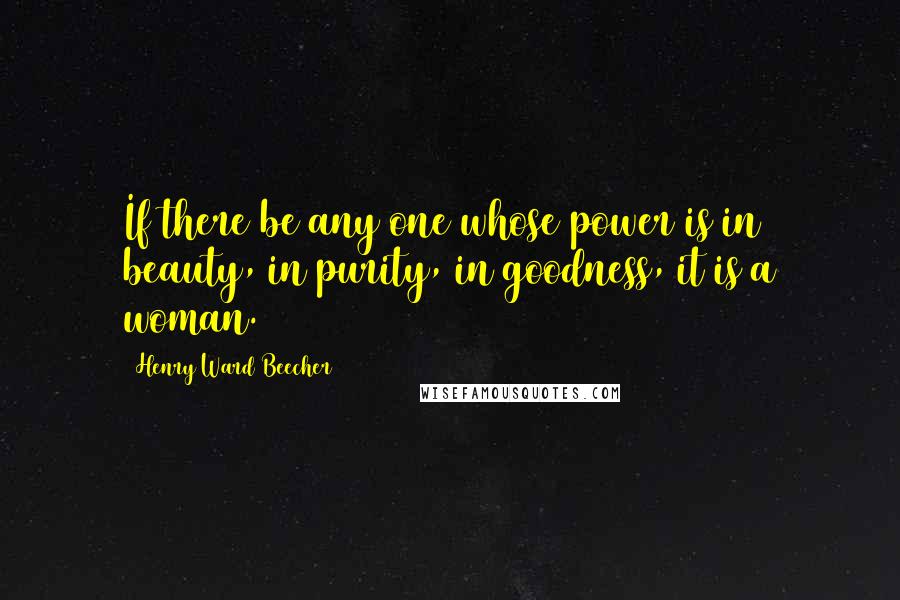 Henry Ward Beecher Quotes: If there be any one whose power is in beauty, in purity, in goodness, it is a woman.