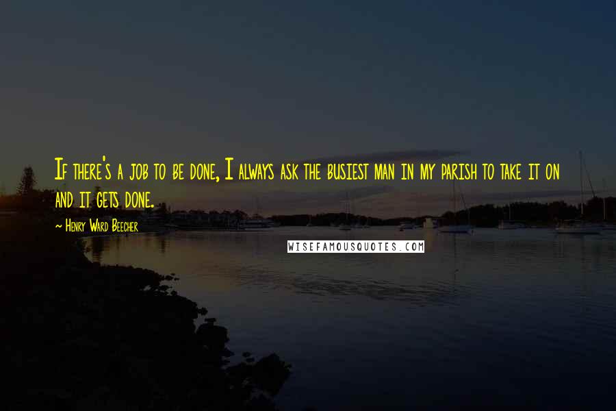 Henry Ward Beecher Quotes: If there's a job to be done, I always ask the busiest man in my parish to take it on and it gets done.