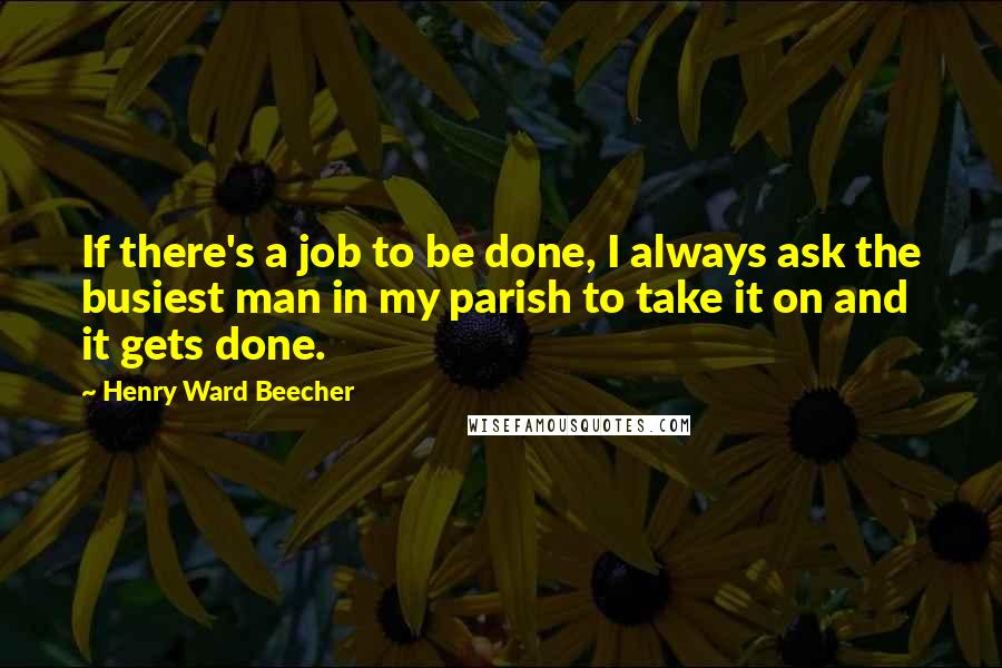 Henry Ward Beecher Quotes: If there's a job to be done, I always ask the busiest man in my parish to take it on and it gets done.