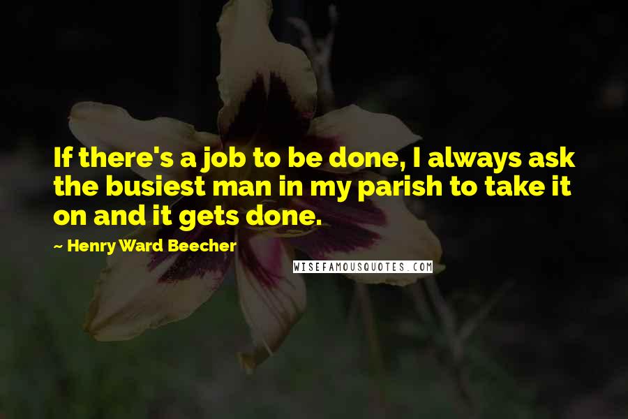 Henry Ward Beecher Quotes: If there's a job to be done, I always ask the busiest man in my parish to take it on and it gets done.