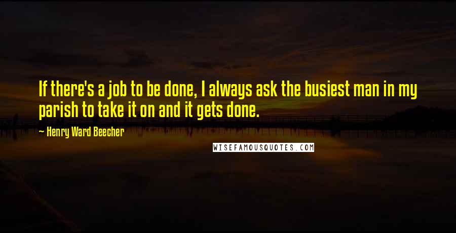 Henry Ward Beecher Quotes: If there's a job to be done, I always ask the busiest man in my parish to take it on and it gets done.
