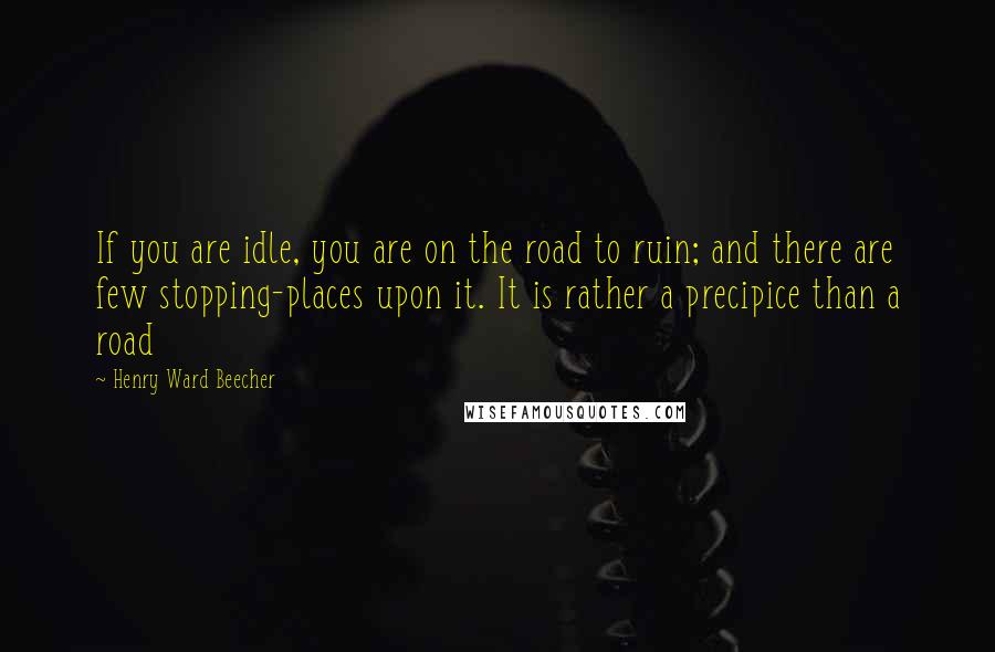 Henry Ward Beecher Quotes: If you are idle, you are on the road to ruin; and there are few stopping-places upon it. It is rather a precipice than a road