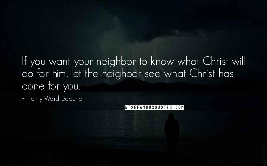 Henry Ward Beecher Quotes: If you want your neighbor to know what Christ will do for him, let the neighbor see what Christ has done for you.