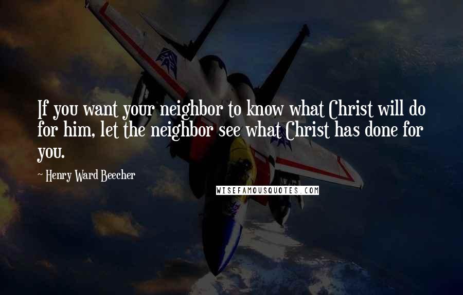 Henry Ward Beecher Quotes: If you want your neighbor to know what Christ will do for him, let the neighbor see what Christ has done for you.