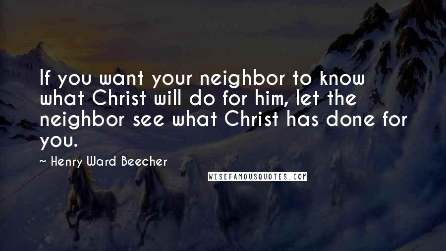 Henry Ward Beecher Quotes: If you want your neighbor to know what Christ will do for him, let the neighbor see what Christ has done for you.