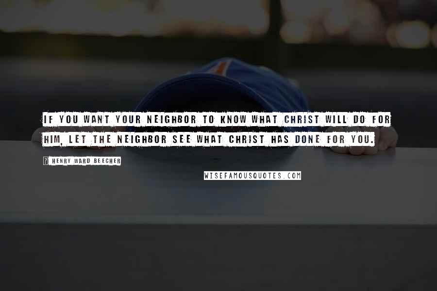 Henry Ward Beecher Quotes: If you want your neighbor to know what Christ will do for him, let the neighbor see what Christ has done for you.