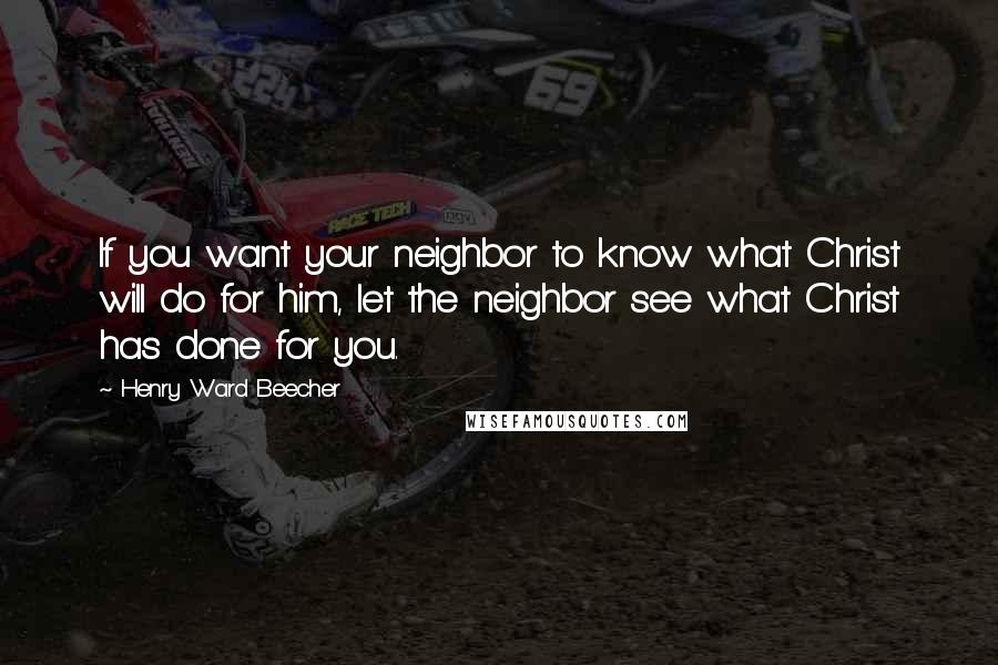 Henry Ward Beecher Quotes: If you want your neighbor to know what Christ will do for him, let the neighbor see what Christ has done for you.