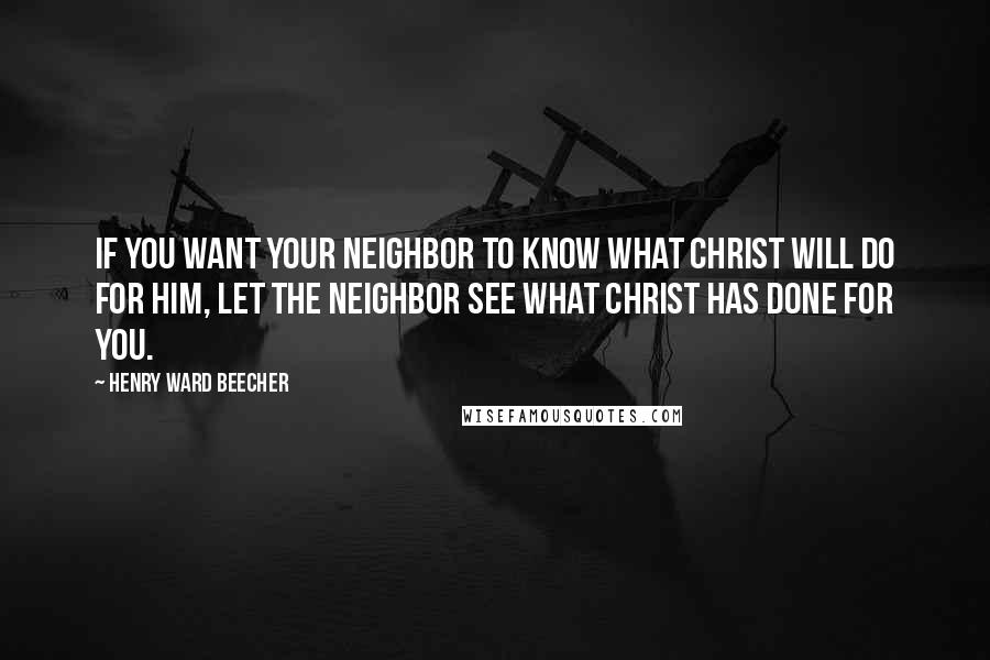 Henry Ward Beecher Quotes: If you want your neighbor to know what Christ will do for him, let the neighbor see what Christ has done for you.