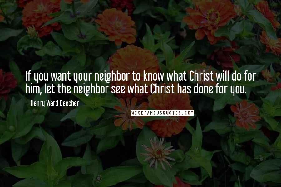 Henry Ward Beecher Quotes: If you want your neighbor to know what Christ will do for him, let the neighbor see what Christ has done for you.