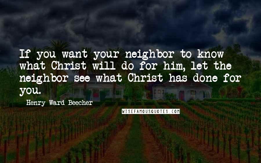 Henry Ward Beecher Quotes: If you want your neighbor to know what Christ will do for him, let the neighbor see what Christ has done for you.