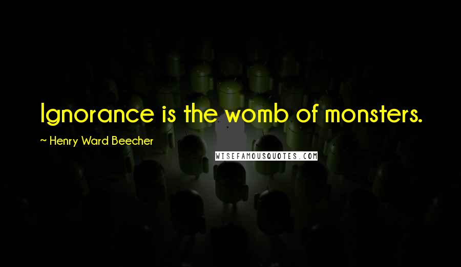 Henry Ward Beecher Quotes: Ignorance is the womb of monsters.