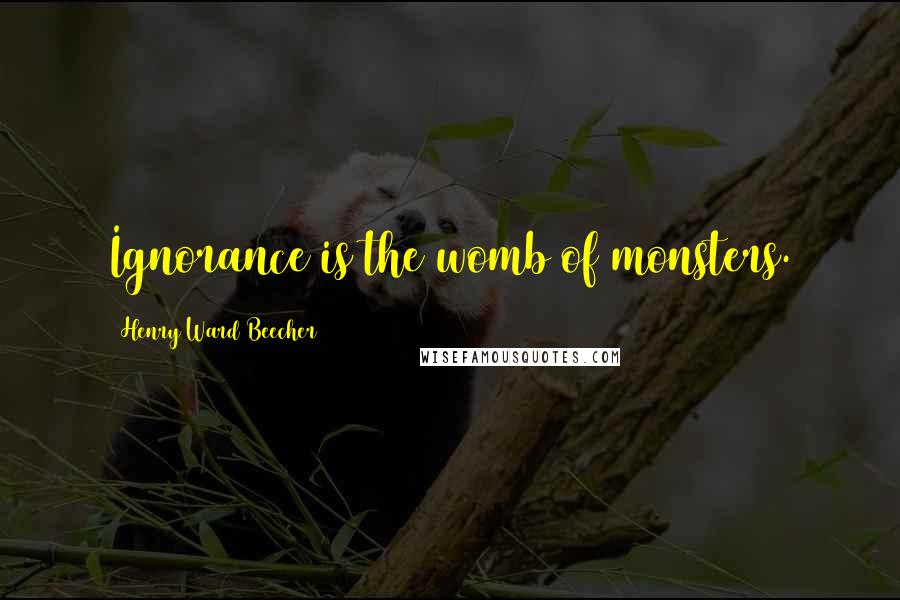 Henry Ward Beecher Quotes: Ignorance is the womb of monsters.