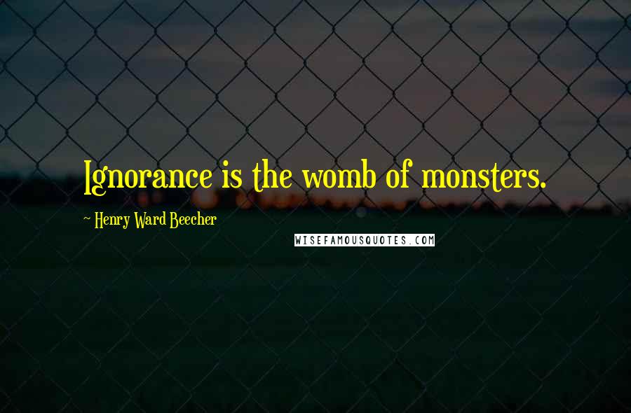 Henry Ward Beecher Quotes: Ignorance is the womb of monsters.