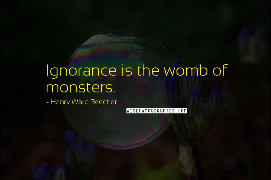 Henry Ward Beecher Quotes: Ignorance is the womb of monsters.
