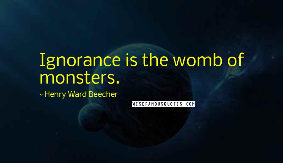Henry Ward Beecher Quotes: Ignorance is the womb of monsters.