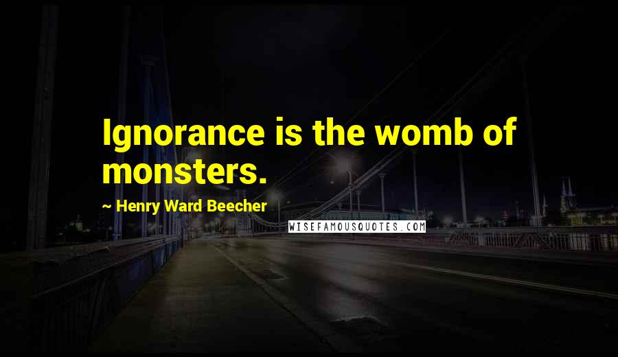 Henry Ward Beecher Quotes: Ignorance is the womb of monsters.