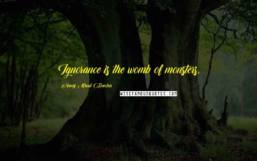 Henry Ward Beecher Quotes: Ignorance is the womb of monsters.