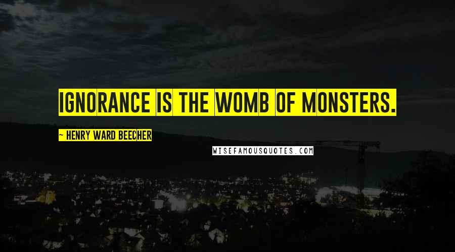 Henry Ward Beecher Quotes: Ignorance is the womb of monsters.