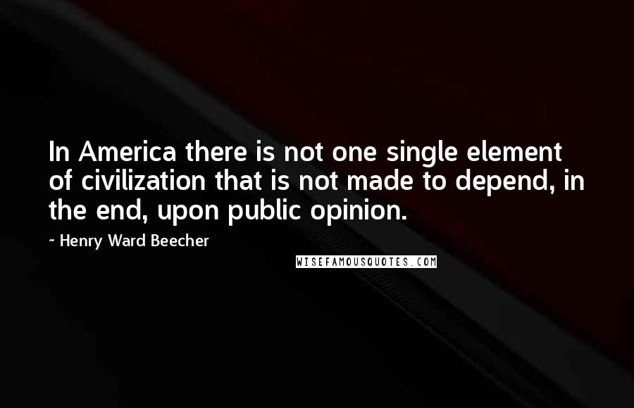 Henry Ward Beecher Quotes: In America there is not one single element of civilization that is not made to depend, in the end, upon public opinion.