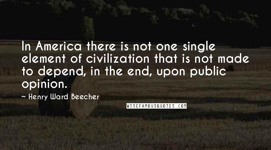 Henry Ward Beecher Quotes: In America there is not one single element of civilization that is not made to depend, in the end, upon public opinion.