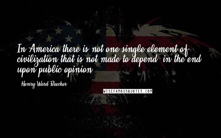 Henry Ward Beecher Quotes: In America there is not one single element of civilization that is not made to depend, in the end, upon public opinion.