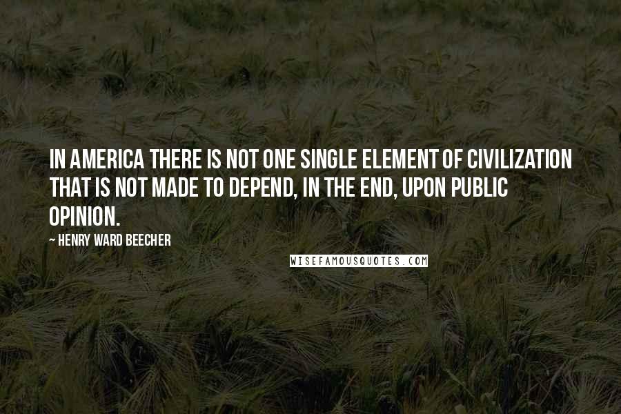 Henry Ward Beecher Quotes: In America there is not one single element of civilization that is not made to depend, in the end, upon public opinion.