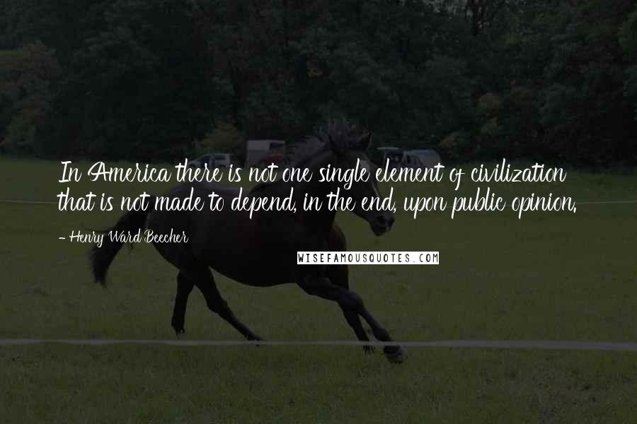 Henry Ward Beecher Quotes: In America there is not one single element of civilization that is not made to depend, in the end, upon public opinion.