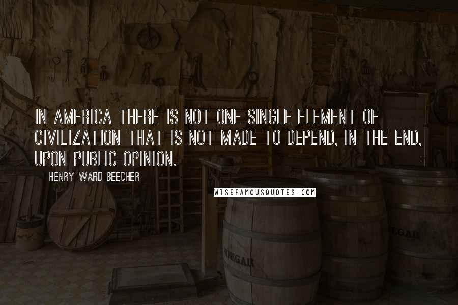 Henry Ward Beecher Quotes: In America there is not one single element of civilization that is not made to depend, in the end, upon public opinion.